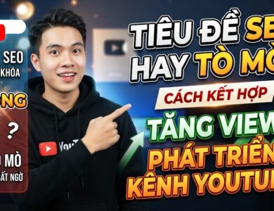 Nên Dùng Tiêu Đề SEO Hay Tiêu Đề Gây Tò Mò? Cách Kết Hợp Để Tăng View Và Phát Triển Kênh YouTube