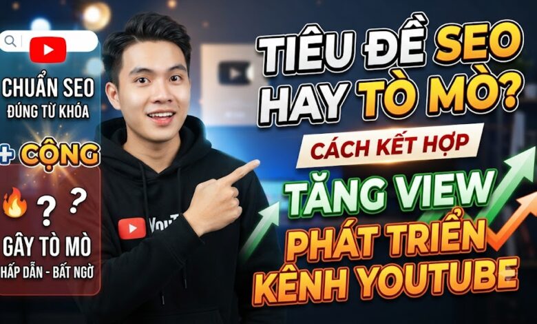 Nên Dùng Tiêu Đề SEO Hay Tiêu Đề Gây Tò Mò? Cách Kết Hợp Để Tăng View Và Phát Triển Kênh YouTube