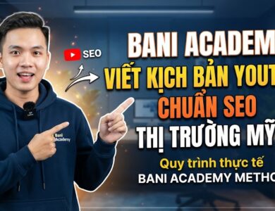 Cách viết kịch bản YouTube chuẩn SEO cho thị trường Mỹ: Quy trình theo phương pháp Bani Academy