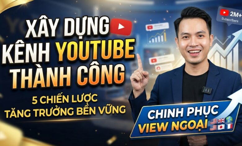 Xây Dựng Kênh YouTube Thành Công: 5 Chiến Lược Giúp Kênh Tăng Trưởng Bền Vững Và Chinh Phục View Ngoại