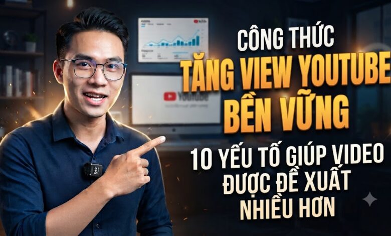 Công Thức Tăng View YouTube Bền Vững: 10 Yếu Tố Giúp Video Được Đề Xuất Nhiều Hơn