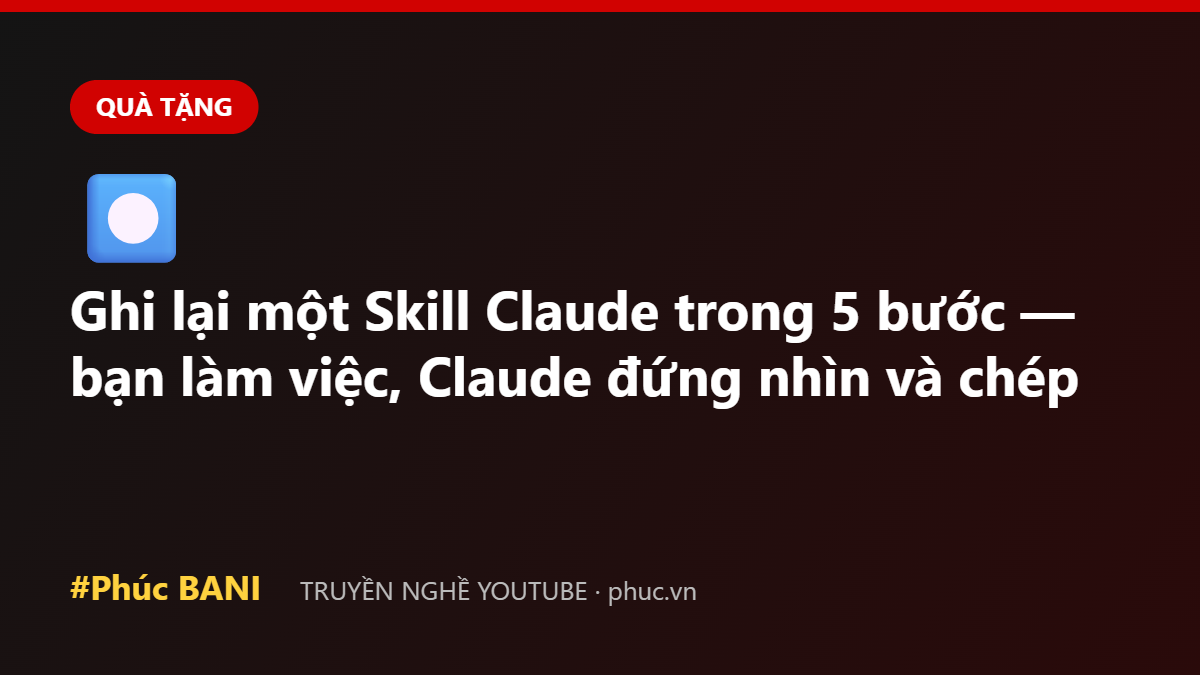 Ghi lại một Skill Claude trong 5 bước — bạn làm việc, Claude đứng nhìn và chép