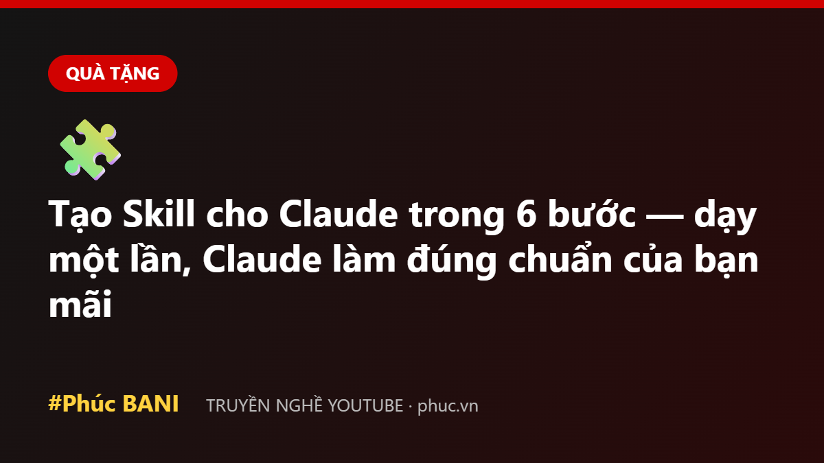 Tạo Skill cho Claude trong 6 bước — dạy một lần, Claude làm đúng chuẩn của bạn mãi