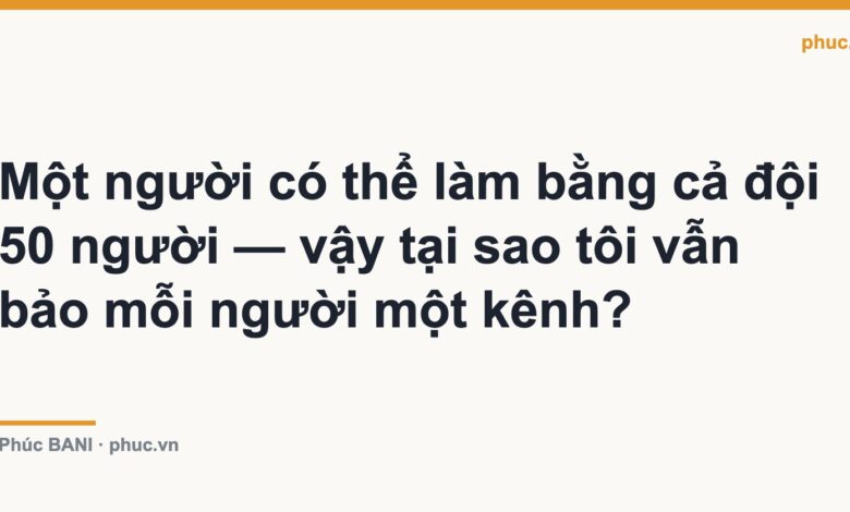 Một người có thể làm bằng cả đội 50 người — vậy tại sao tôi vẫn bảo mỗi người một kênh?