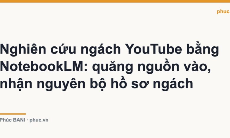 Nghiên cứu ngách YouTube bằng NotebookLM: quăng nguồn vào, nhận nguyên bộ hồ sơ ngách